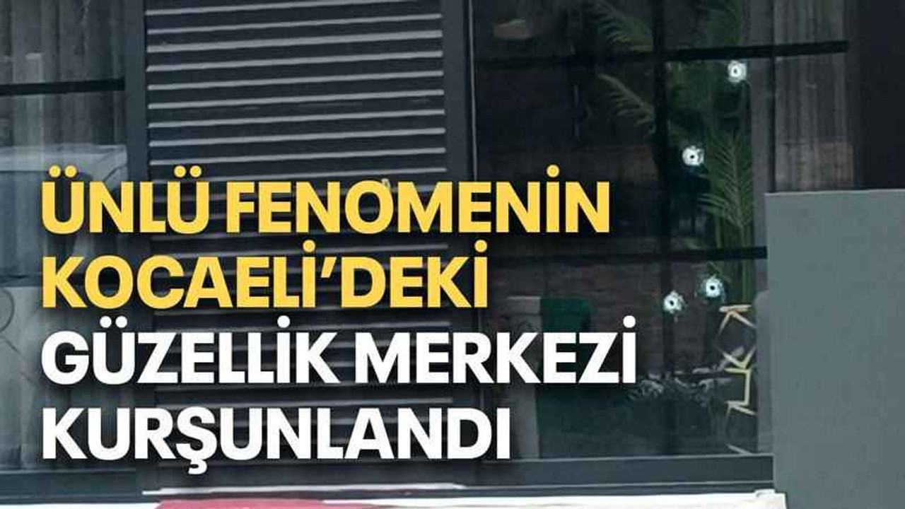 Ünlü fenomenin Kocaeli’deki güzellik merkezi kurşunlandı